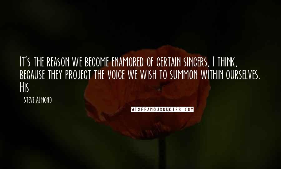 Steve Almond Quotes: It's the reason we become enamored of certain singers, I think, because they project the voice we wish to summon within ourselves. His