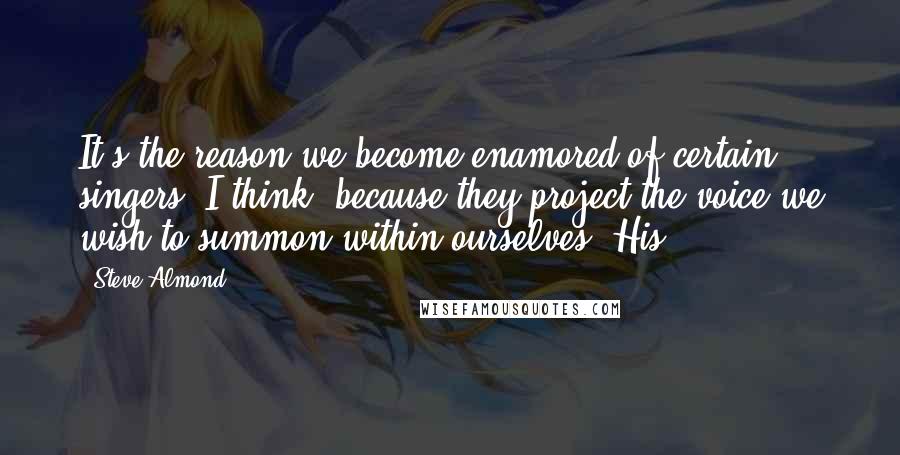 Steve Almond Quotes: It's the reason we become enamored of certain singers, I think, because they project the voice we wish to summon within ourselves. His