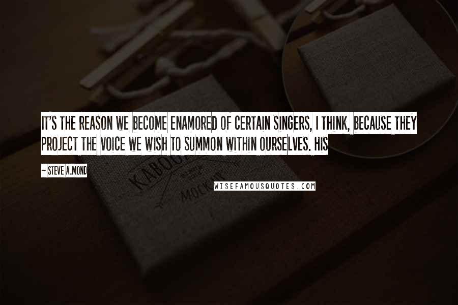 Steve Almond Quotes: It's the reason we become enamored of certain singers, I think, because they project the voice we wish to summon within ourselves. His