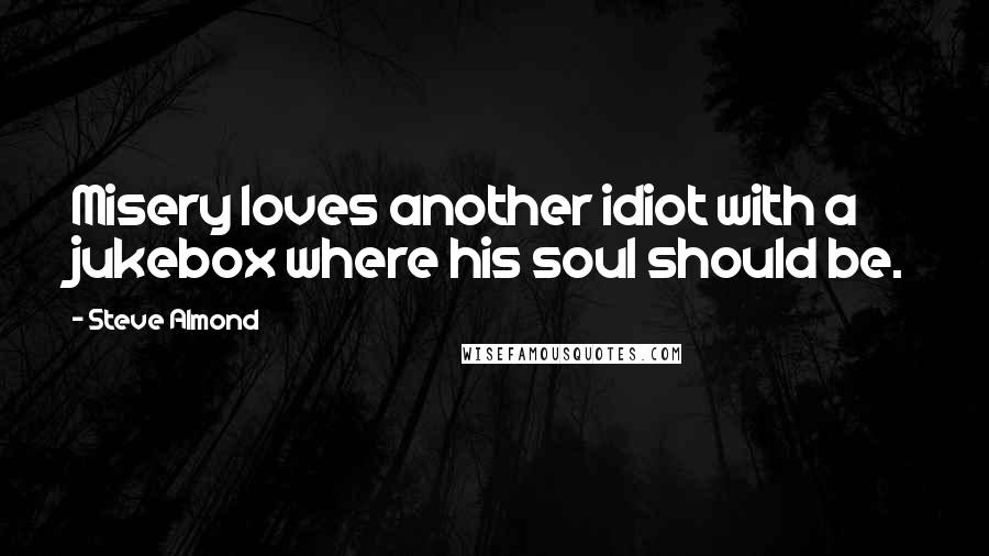 Steve Almond Quotes: Misery loves another idiot with a jukebox where his soul should be.