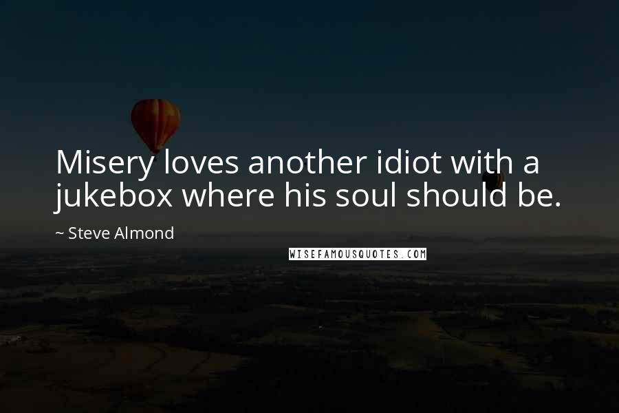 Steve Almond Quotes: Misery loves another idiot with a jukebox where his soul should be.