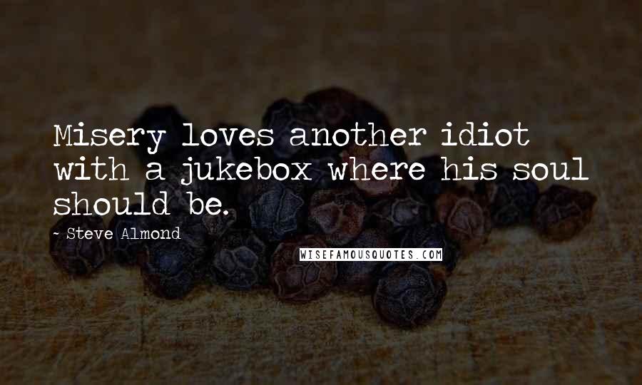 Steve Almond Quotes: Misery loves another idiot with a jukebox where his soul should be.