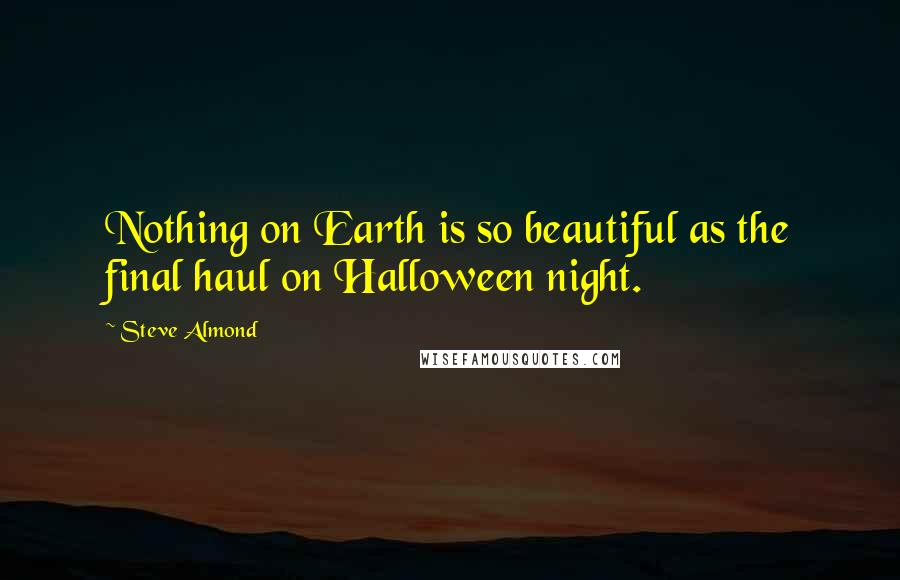 Steve Almond Quotes: Nothing on Earth is so beautiful as the final haul on Halloween night.