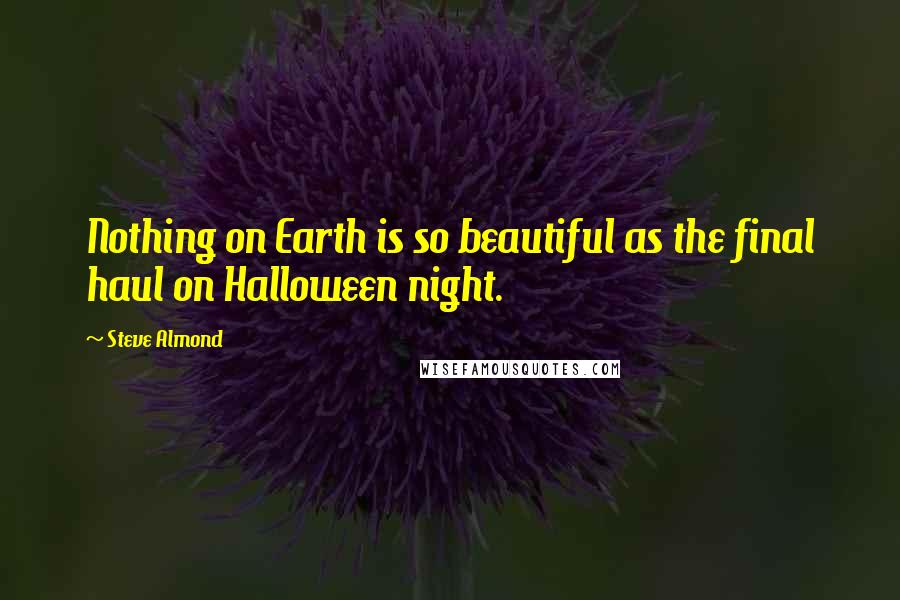 Steve Almond Quotes: Nothing on Earth is so beautiful as the final haul on Halloween night.