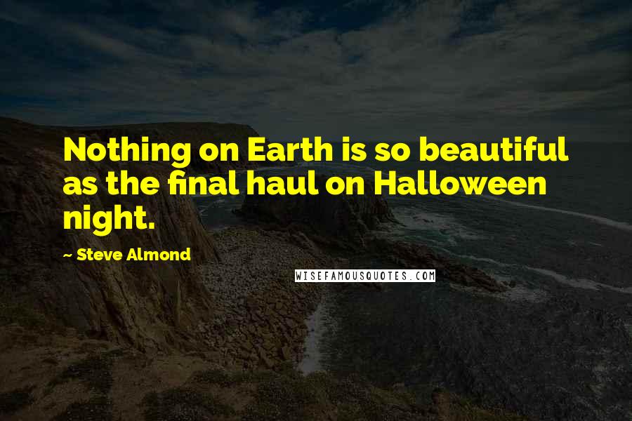 Steve Almond Quotes: Nothing on Earth is so beautiful as the final haul on Halloween night.
