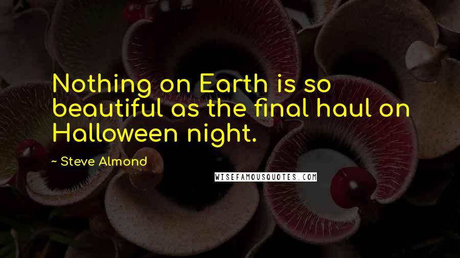 Steve Almond Quotes: Nothing on Earth is so beautiful as the final haul on Halloween night.