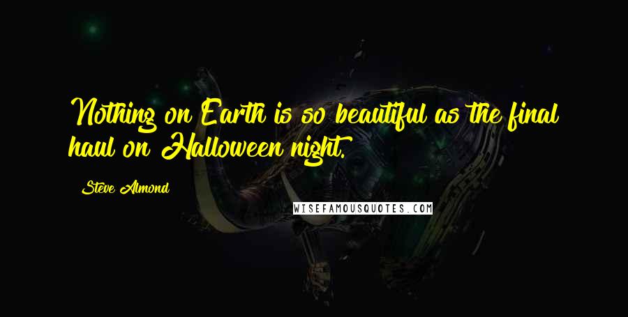 Steve Almond Quotes: Nothing on Earth is so beautiful as the final haul on Halloween night.