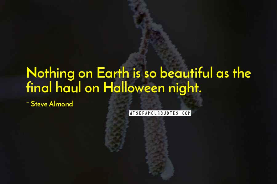 Steve Almond Quotes: Nothing on Earth is so beautiful as the final haul on Halloween night.