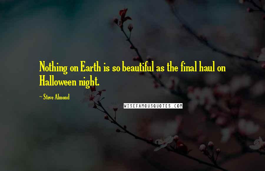 Steve Almond Quotes: Nothing on Earth is so beautiful as the final haul on Halloween night.