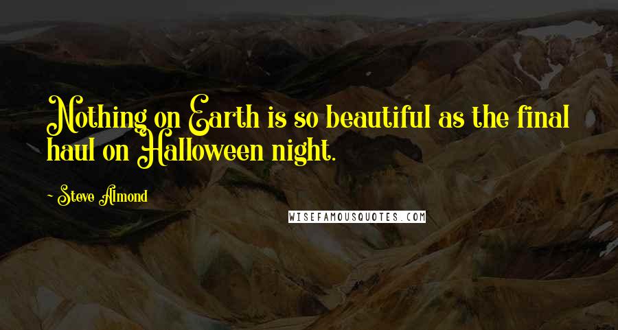 Steve Almond Quotes: Nothing on Earth is so beautiful as the final haul on Halloween night.