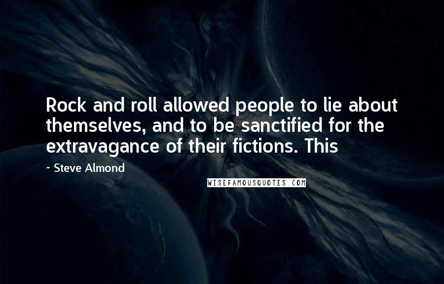 Steve Almond Quotes: Rock and roll allowed people to lie about themselves, and to be sanctified for the extravagance of their fictions. This