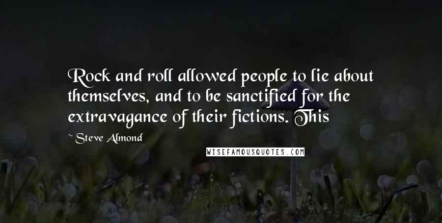 Steve Almond Quotes: Rock and roll allowed people to lie about themselves, and to be sanctified for the extravagance of their fictions. This