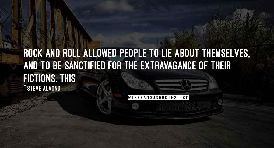 Steve Almond Quotes: Rock and roll allowed people to lie about themselves, and to be sanctified for the extravagance of their fictions. This