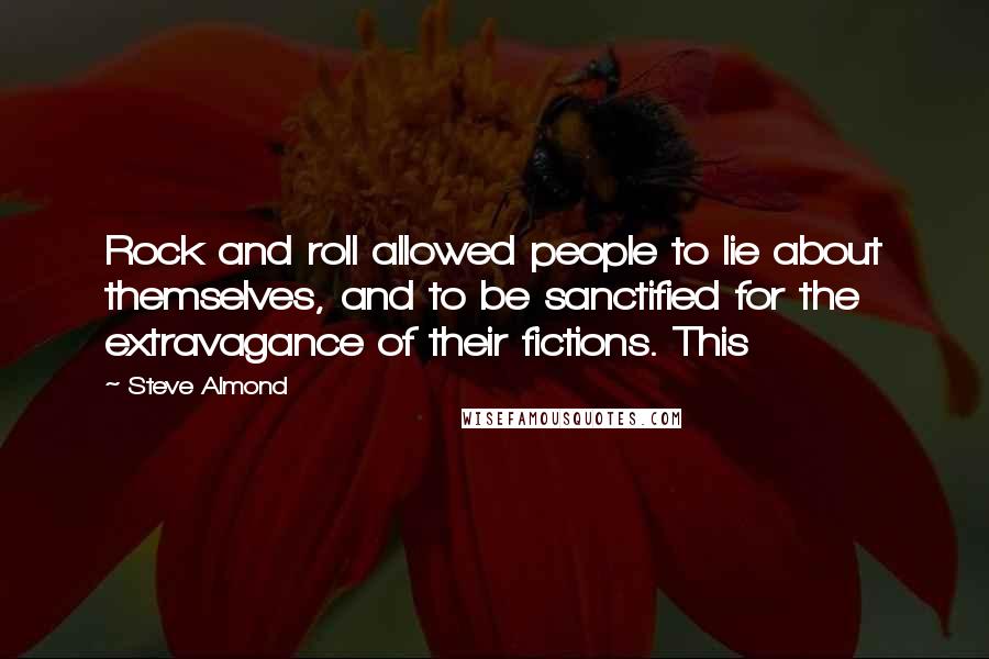 Steve Almond Quotes: Rock and roll allowed people to lie about themselves, and to be sanctified for the extravagance of their fictions. This