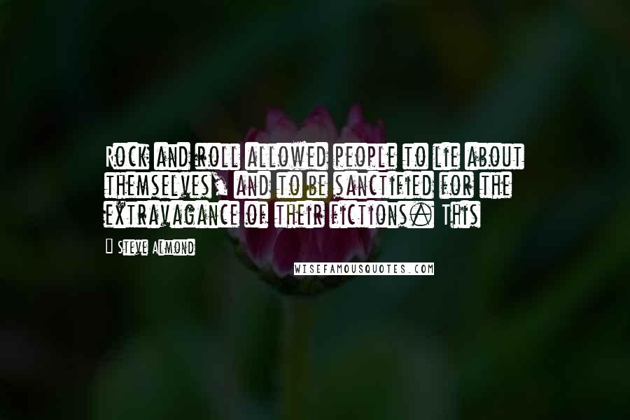 Steve Almond Quotes: Rock and roll allowed people to lie about themselves, and to be sanctified for the extravagance of their fictions. This