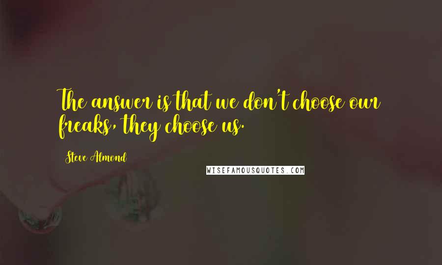 Steve Almond Quotes: The answer is that we don't choose our freaks, they choose us.