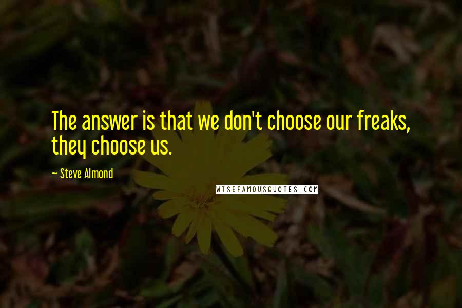 Steve Almond Quotes: The answer is that we don't choose our freaks, they choose us.