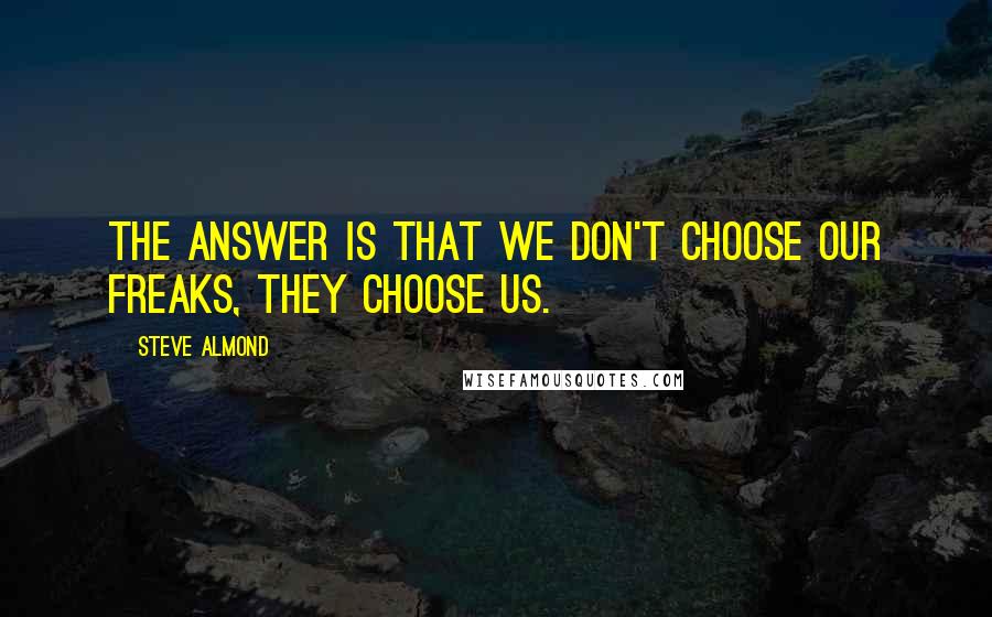 Steve Almond Quotes: The answer is that we don't choose our freaks, they choose us.