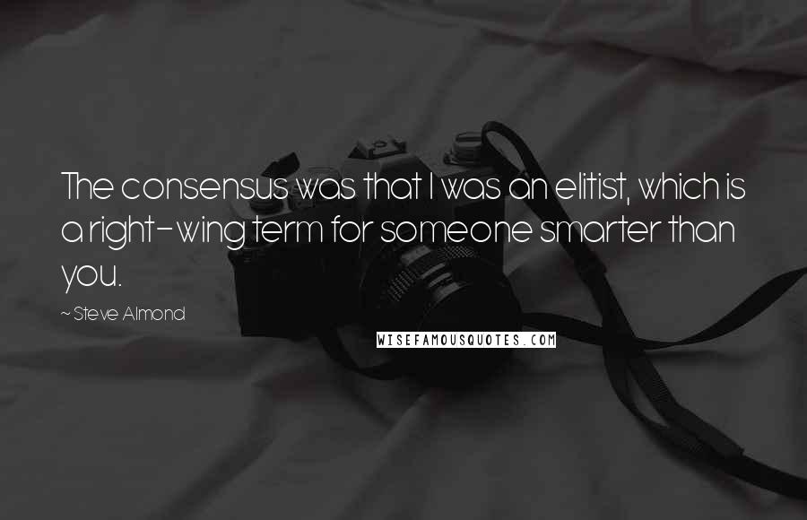 Steve Almond Quotes: The consensus was that I was an elitist, which is a right-wing term for someone smarter than you.