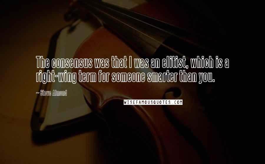 Steve Almond Quotes: The consensus was that I was an elitist, which is a right-wing term for someone smarter than you.