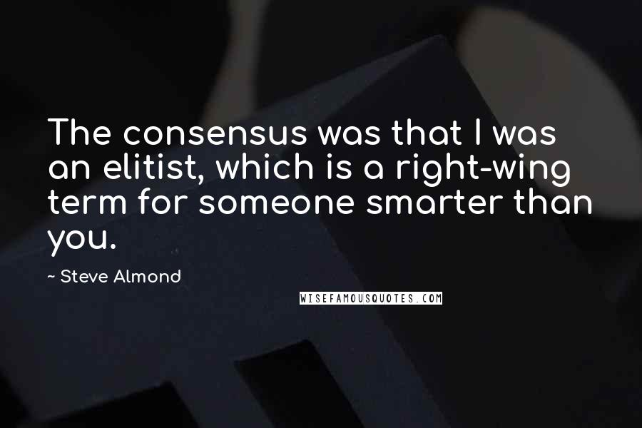 Steve Almond Quotes: The consensus was that I was an elitist, which is a right-wing term for someone smarter than you.