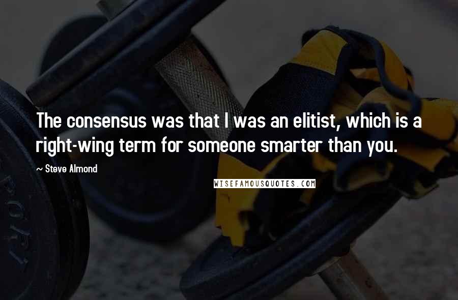 Steve Almond Quotes: The consensus was that I was an elitist, which is a right-wing term for someone smarter than you.