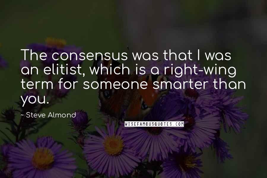 Steve Almond Quotes: The consensus was that I was an elitist, which is a right-wing term for someone smarter than you.