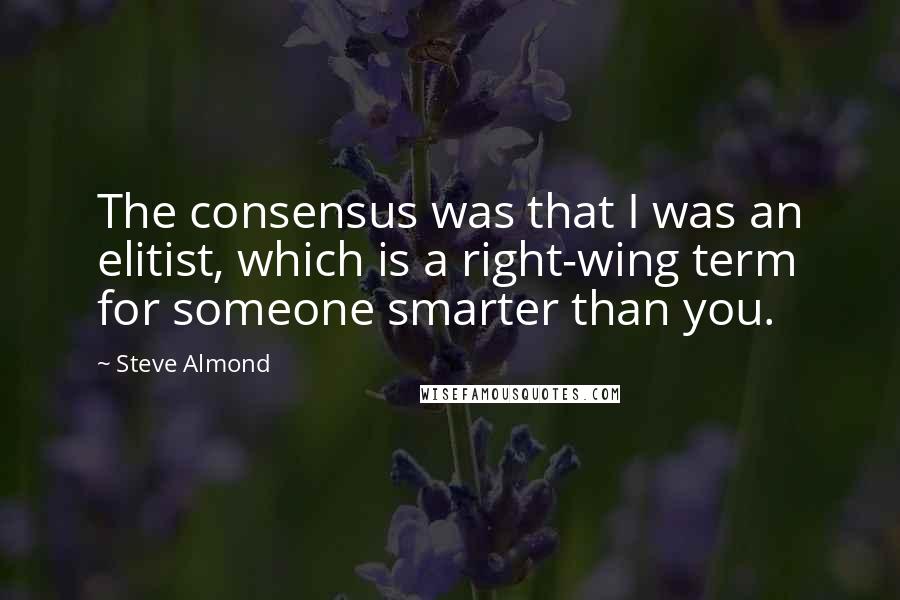 Steve Almond Quotes: The consensus was that I was an elitist, which is a right-wing term for someone smarter than you.