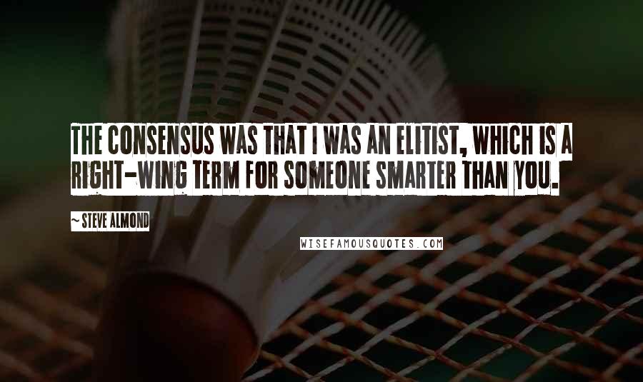 Steve Almond Quotes: The consensus was that I was an elitist, which is a right-wing term for someone smarter than you.