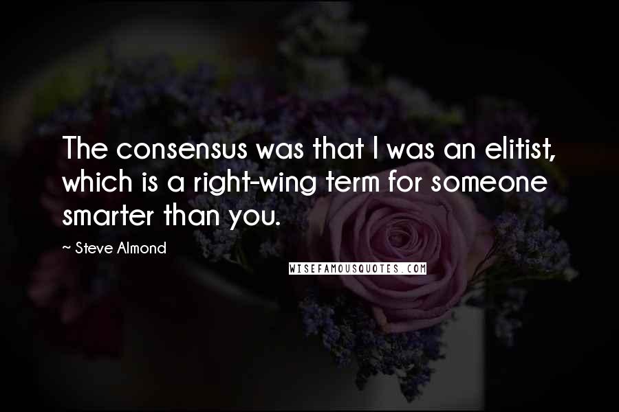 Steve Almond Quotes: The consensus was that I was an elitist, which is a right-wing term for someone smarter than you.