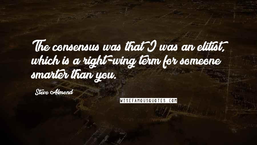 Steve Almond Quotes: The consensus was that I was an elitist, which is a right-wing term for someone smarter than you.