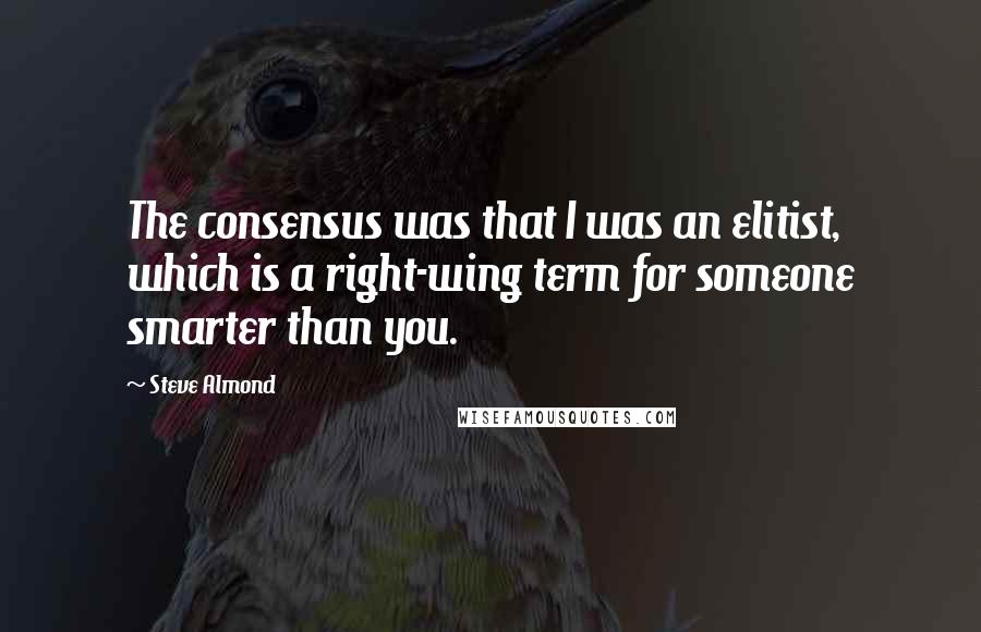 Steve Almond Quotes: The consensus was that I was an elitist, which is a right-wing term for someone smarter than you.