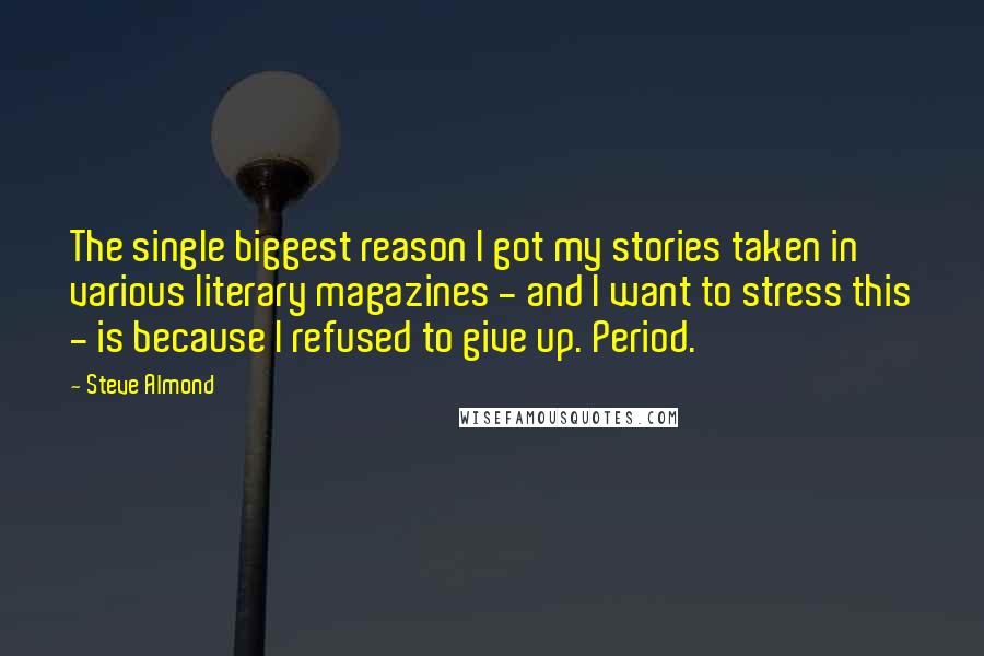 Steve Almond Quotes: The single biggest reason I got my stories taken in various literary magazines - and I want to stress this - is because I refused to give up. Period.