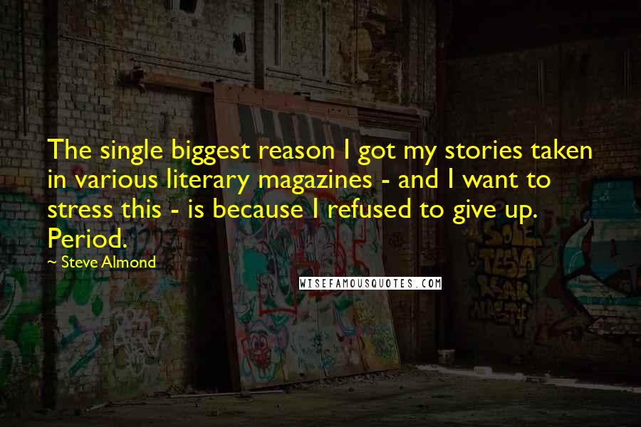Steve Almond Quotes: The single biggest reason I got my stories taken in various literary magazines - and I want to stress this - is because I refused to give up. Period.