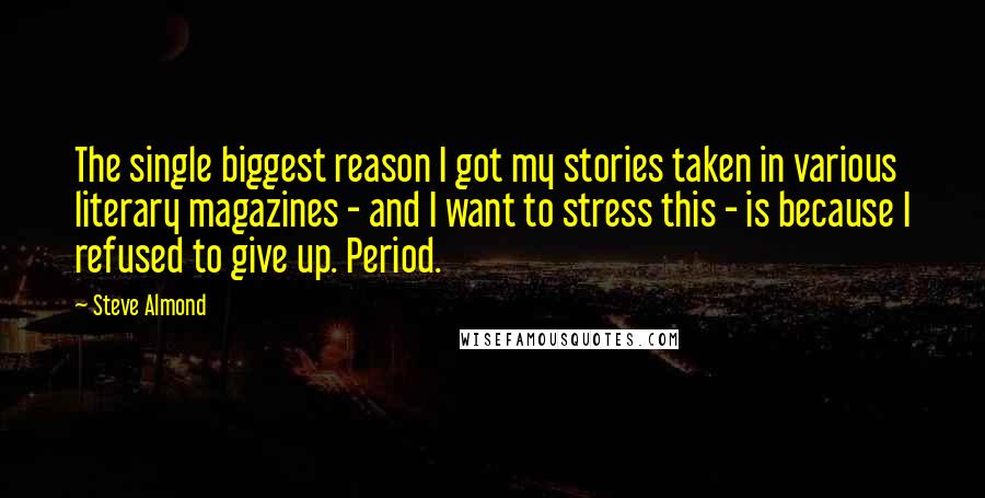 Steve Almond Quotes: The single biggest reason I got my stories taken in various literary magazines - and I want to stress this - is because I refused to give up. Period.