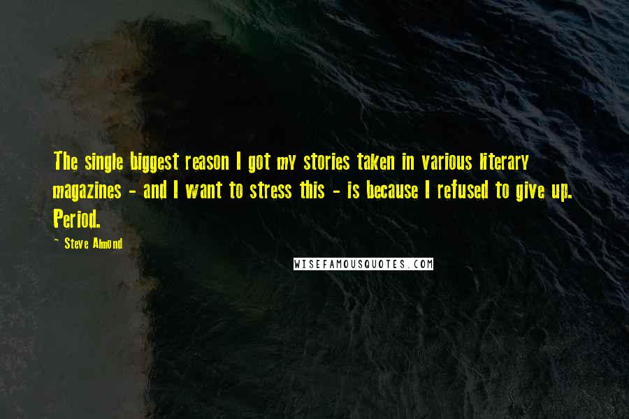 Steve Almond Quotes: The single biggest reason I got my stories taken in various literary magazines - and I want to stress this - is because I refused to give up. Period.