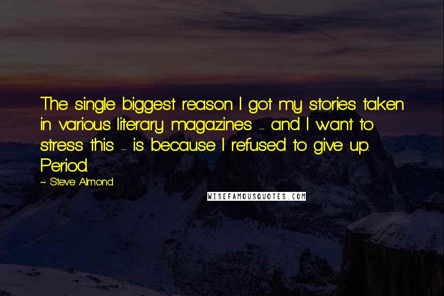 Steve Almond Quotes: The single biggest reason I got my stories taken in various literary magazines - and I want to stress this - is because I refused to give up. Period.