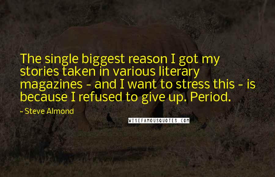 Steve Almond Quotes: The single biggest reason I got my stories taken in various literary magazines - and I want to stress this - is because I refused to give up. Period.