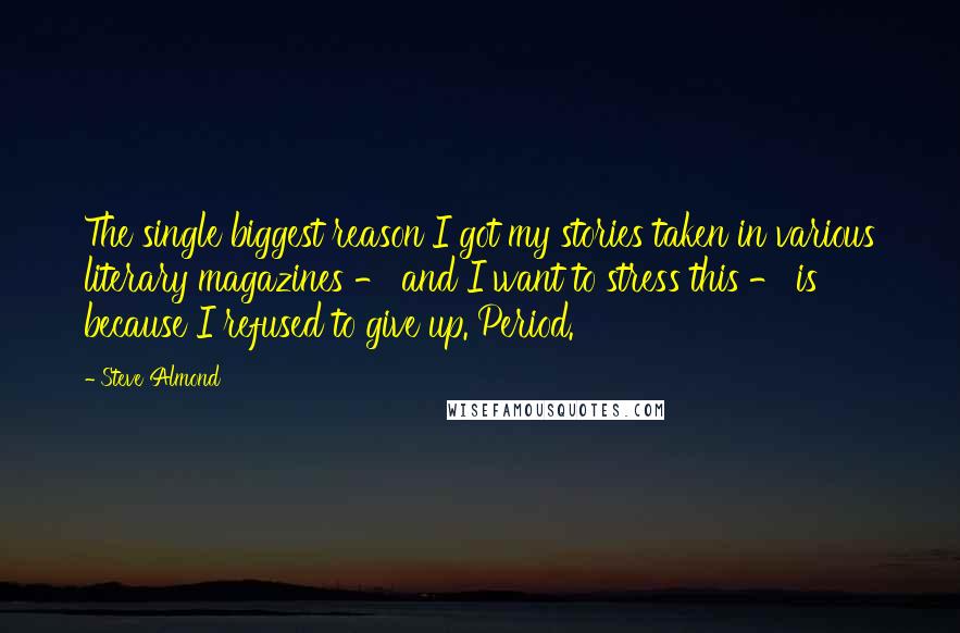 Steve Almond Quotes: The single biggest reason I got my stories taken in various literary magazines - and I want to stress this - is because I refused to give up. Period.