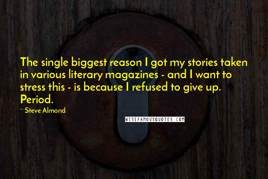 Steve Almond Quotes: The single biggest reason I got my stories taken in various literary magazines - and I want to stress this - is because I refused to give up. Period.