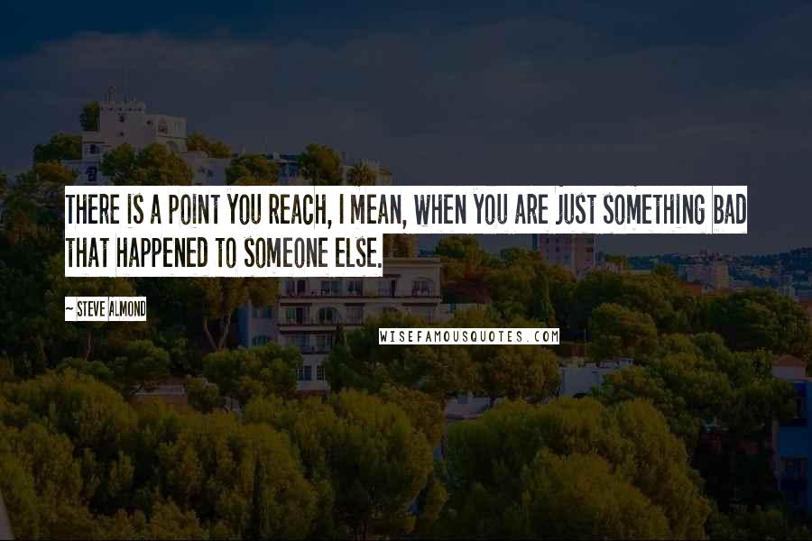 Steve Almond Quotes: There is a point you reach, I mean, when you are just something bad that happened to someone else.