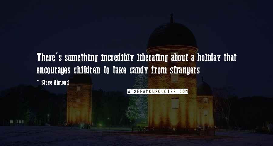 Steve Almond Quotes: There's something incredibly liberating about a holiday that encourages children to take candy from strangers