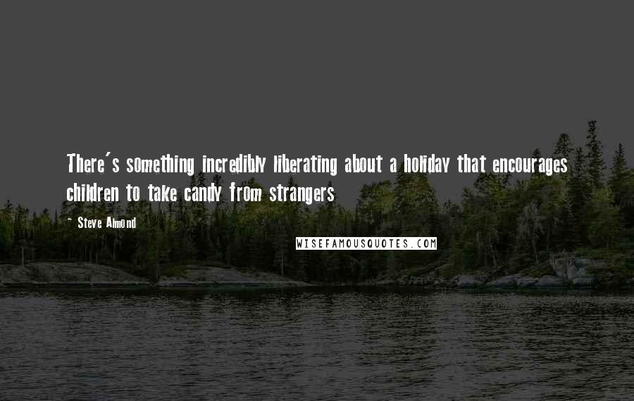 Steve Almond Quotes: There's something incredibly liberating about a holiday that encourages children to take candy from strangers