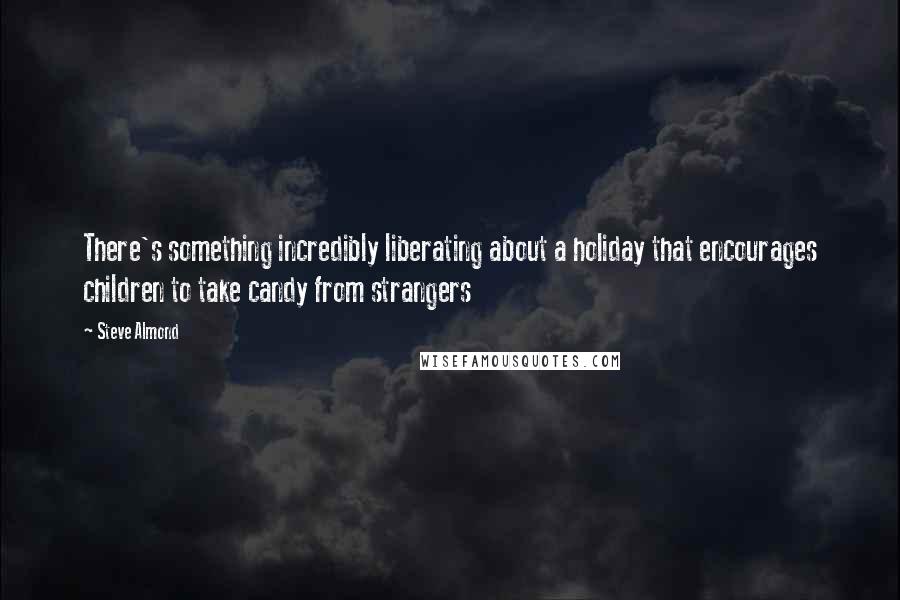 Steve Almond Quotes: There's something incredibly liberating about a holiday that encourages children to take candy from strangers