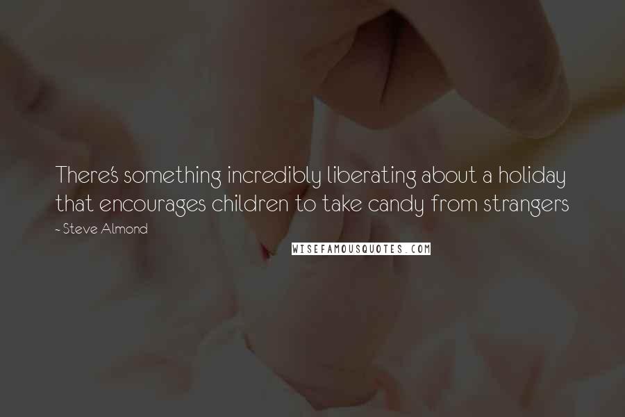 Steve Almond Quotes: There's something incredibly liberating about a holiday that encourages children to take candy from strangers