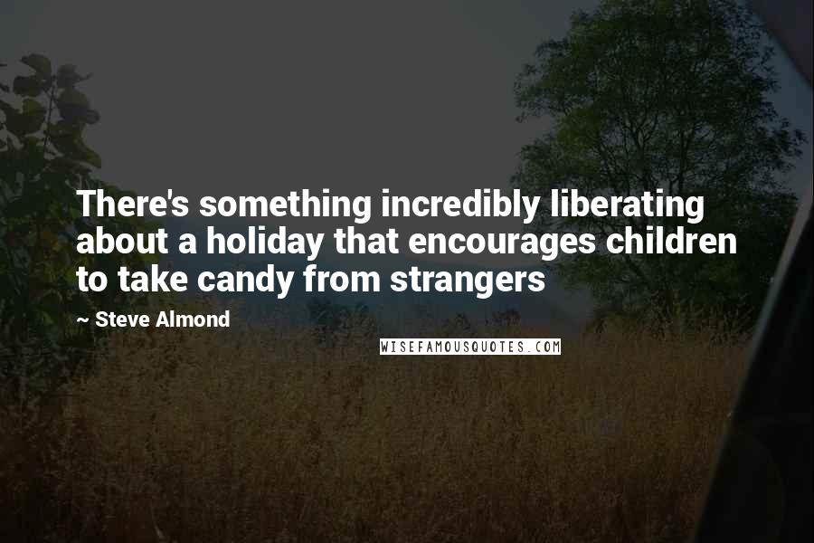 Steve Almond Quotes: There's something incredibly liberating about a holiday that encourages children to take candy from strangers