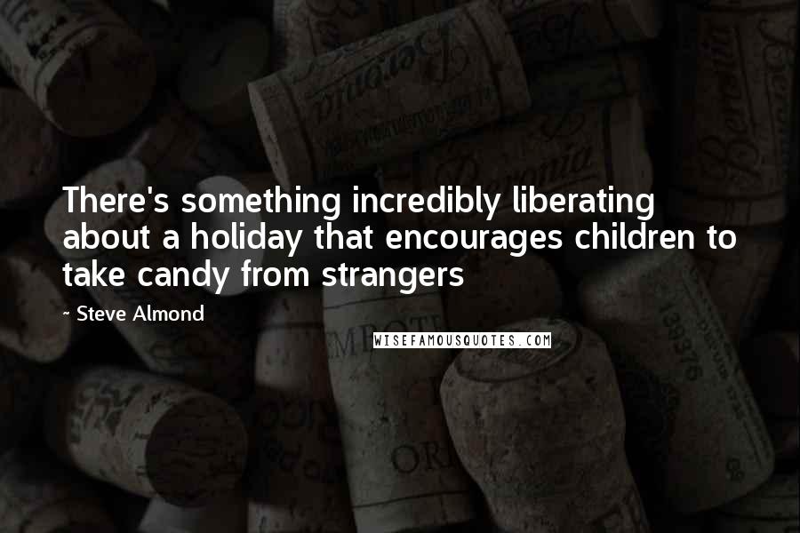 Steve Almond Quotes: There's something incredibly liberating about a holiday that encourages children to take candy from strangers