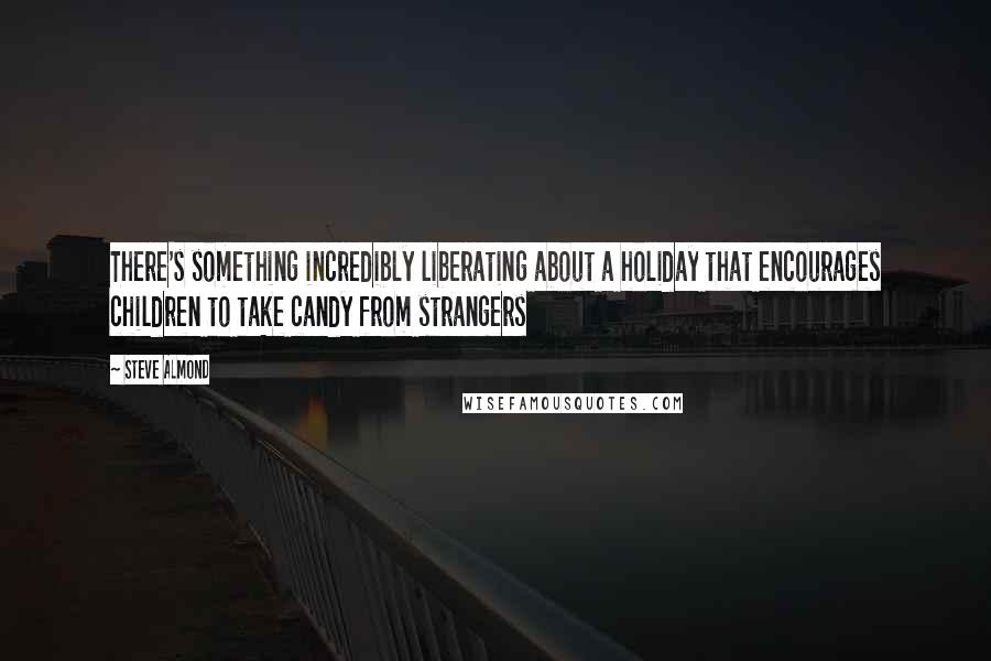 Steve Almond Quotes: There's something incredibly liberating about a holiday that encourages children to take candy from strangers