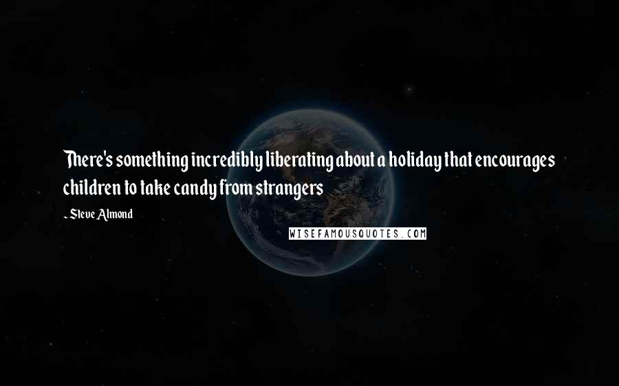 Steve Almond Quotes: There's something incredibly liberating about a holiday that encourages children to take candy from strangers