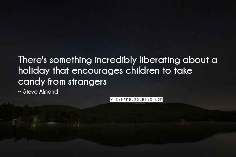 Steve Almond Quotes: There's something incredibly liberating about a holiday that encourages children to take candy from strangers